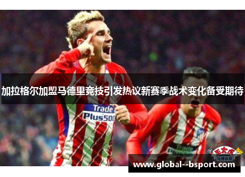 加拉格尔加盟马德里竞技引发热议新赛季战术变化备受期待