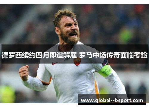 德罗西续约四月即遭解雇 罗马中场传奇面临考验