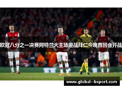欧冠八分之一决赛阿特兰大主场迎战拜仁今晚首回合开战